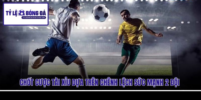 Chốt cược Tài Xỉu dựa trên chênh lệch sức mạnh 2 đội