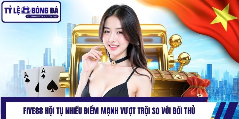 Five88 hội tụ nhiều điểm mạnh vượt trội so với đối thủ